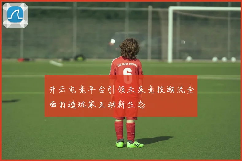 开云电竞平台引领未来竞技潮流全面打造玩家互动新生态