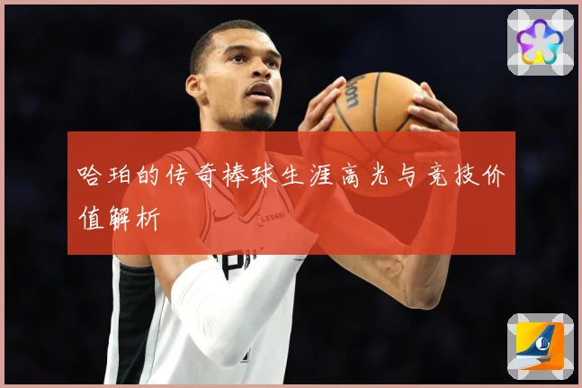 哈珀的传奇棒球生涯高光与竞技价值解析
