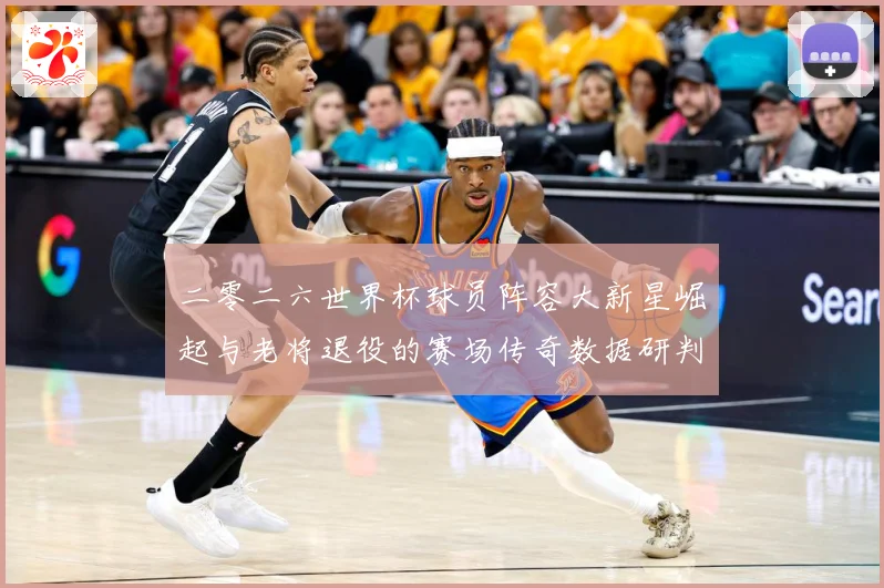 二零二六世界杯球员阵容大新星崛起与老将退役的赛场传奇数据研判