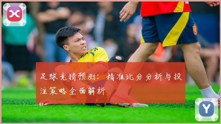 足球竞猜预测：精准比分分析与投注策略全面解析