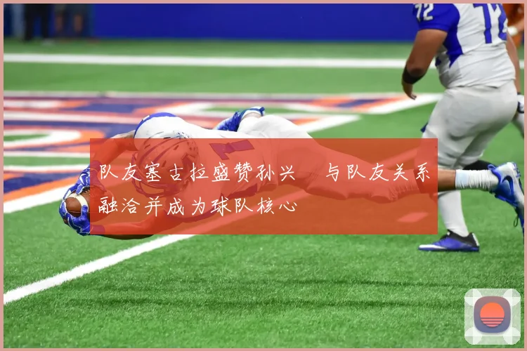 队友塞古拉盛赞孙兴慜与队友关系融洽并成为球队核心