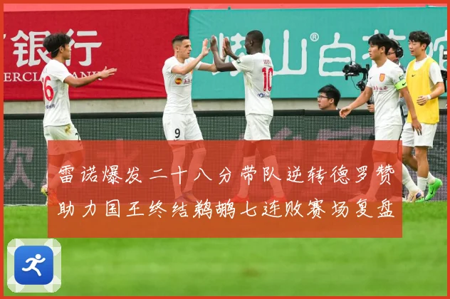 雷诺爆发二十八分带队逆转德罗赞助力国王终结鹈鹕七连败赛场复盘