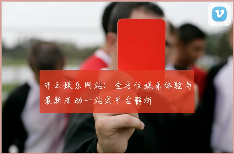 开云娱乐网站：全方位娱乐体验与最新活动一站式平台解析