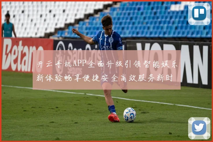 开云手机APP全面升级引领智能娱乐新体验畅享便捷安全高效服务新时代