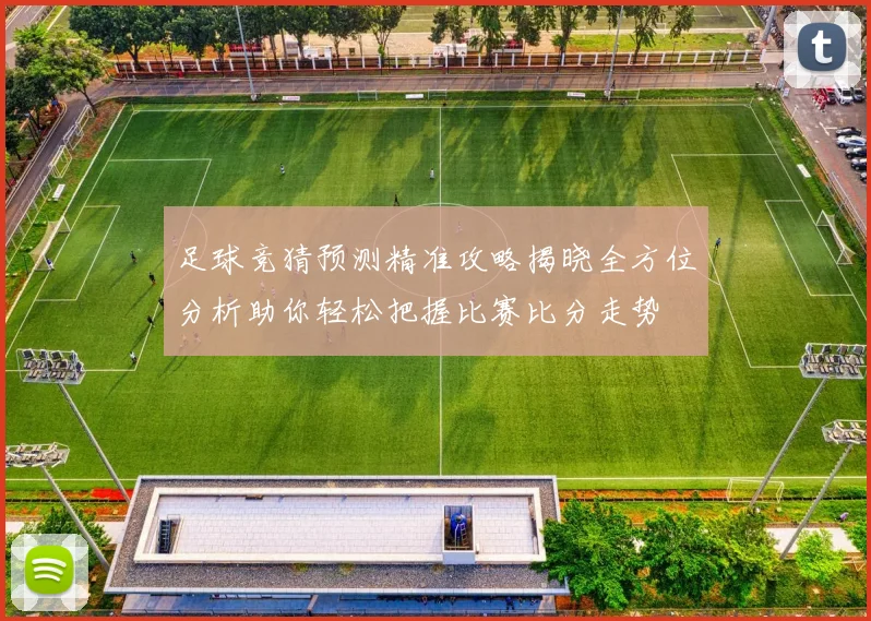 足球竞猜预测精准攻略揭晓全方位分析助你轻松把握比赛比分走势
