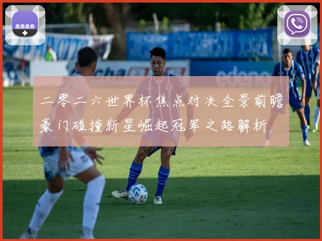二零二六世界杯焦点对决全景前瞻豪门碰撞新星崛起冠军之路解析