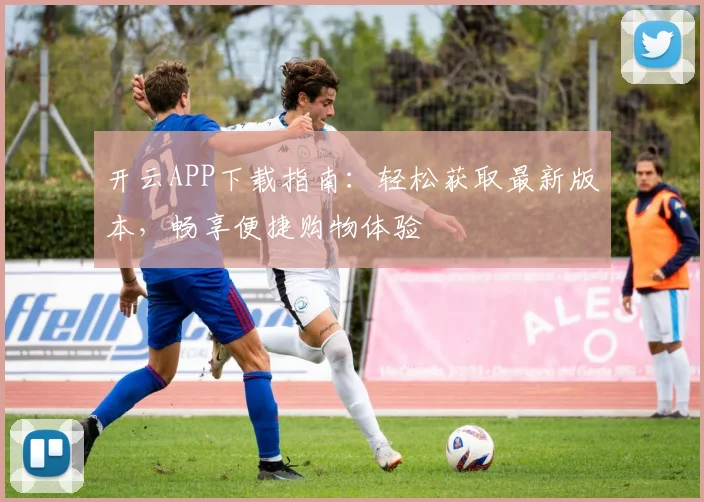 开云APP下载指南：轻松获取最新版本，畅享便捷购物体验