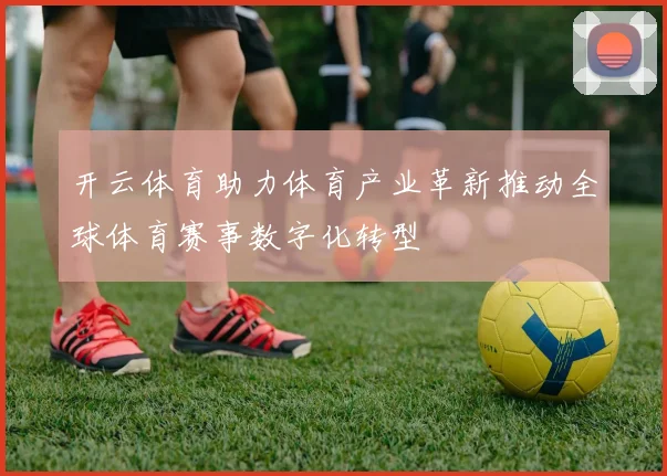 开云体育助力体育产业革新推动全球体育赛事数字化转型
