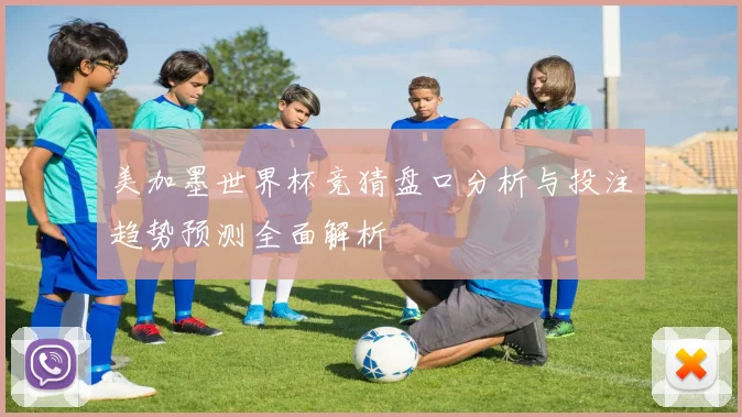 美加墨世界杯竞猜盘口分析与投注趋势预测全面解析