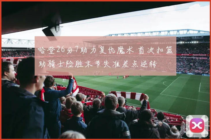哈登26分7助力复仇魔术 首次扣篮助骑士险胜末节失准差点逆转