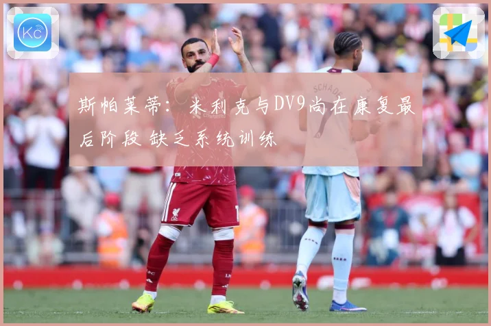 斯帕莱蒂：米利克与DV9尚在康复最后阶段 缺乏系统训练
