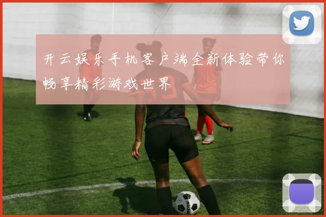 开云娱乐手机客户端全新体验带你畅享精彩游戏世界