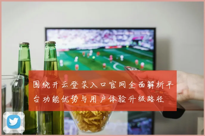 围绕开云登录入口官网全面解析平台功能优势与用户体验升级路径