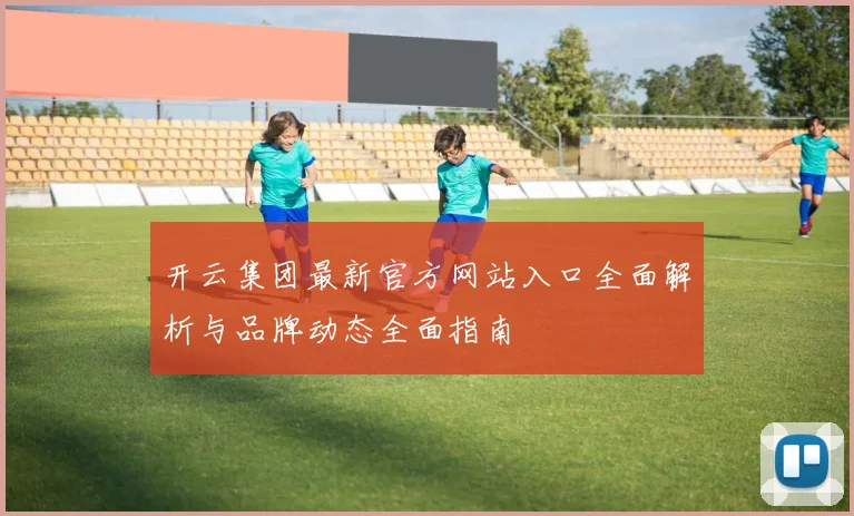 开云集团最新官方网站入口全面解析与品牌动态全面指南