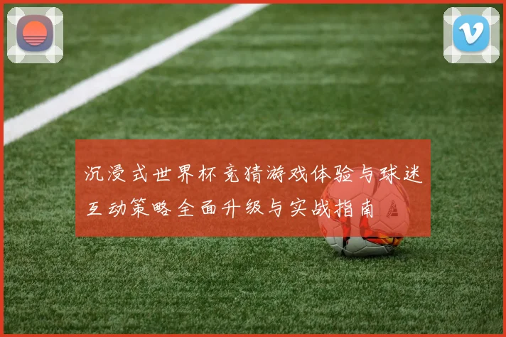 沉浸式世界杯竞猜游戏体验与球迷互动策略全面升级与实战指南