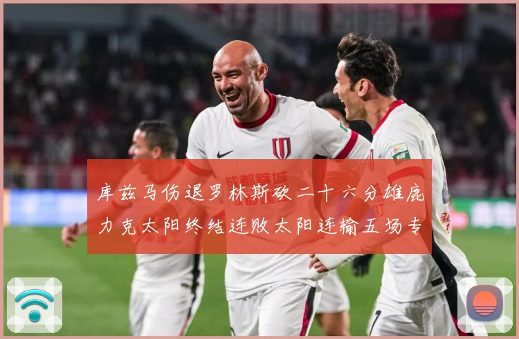 库兹马伤退罗林斯砍二十六分雄鹿力克太阳终结连败太阳连输五场专题观察