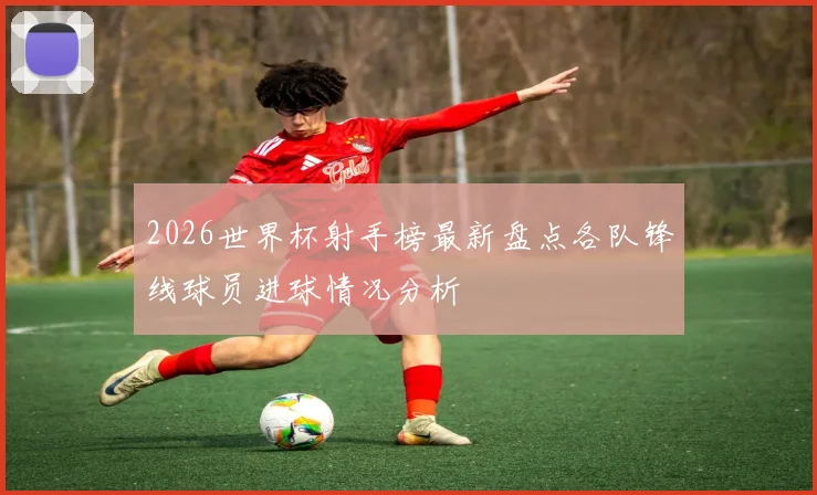 2026世界杯射手榜最新盘点各队锋线球员进球情况分析