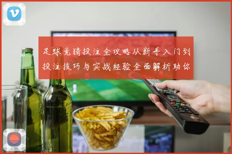 足球竞猜投注全攻略从新手入门到投注技巧与实战经验全面解析助你提升胜率