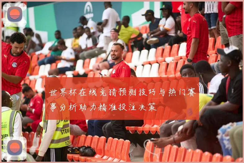 世界杯在线竞猜预测技巧与热门赛事分析助力精准投注决策