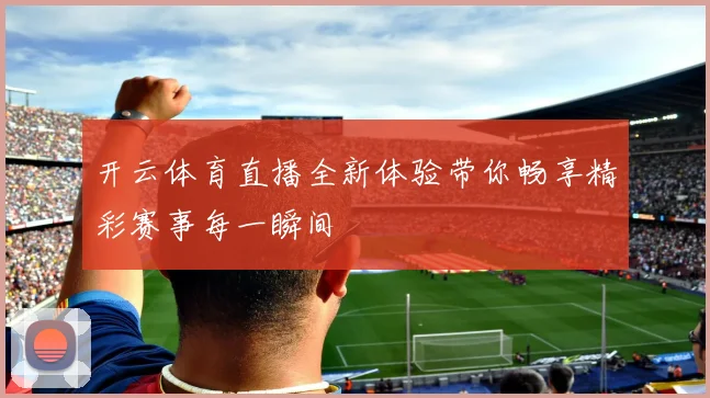 开云体育直播全新体验带你畅享精彩赛事每一瞬间