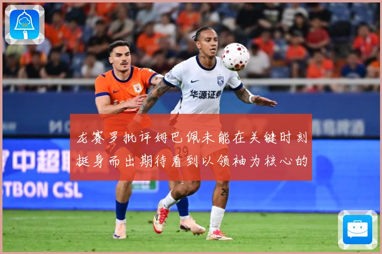 龙赛罗批评姆巴佩未能在关键时刻挺身而出期待看到以领袖为核心的表现