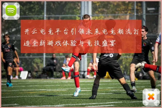 开云电竞平台引领未来电竞潮流打造全新游戏体验与竞技盛宴