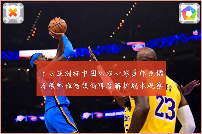 十七亚洲杯中国队核心球员邝兆镭万项帅惟浩领衔阵容解析战术观察
