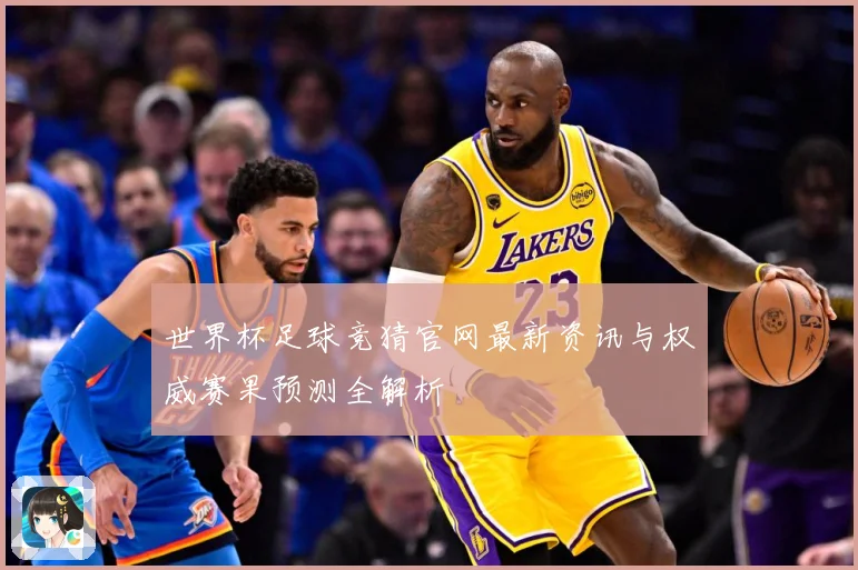 世界杯足球竞猜官网最新资讯与权威赛果预测全解析