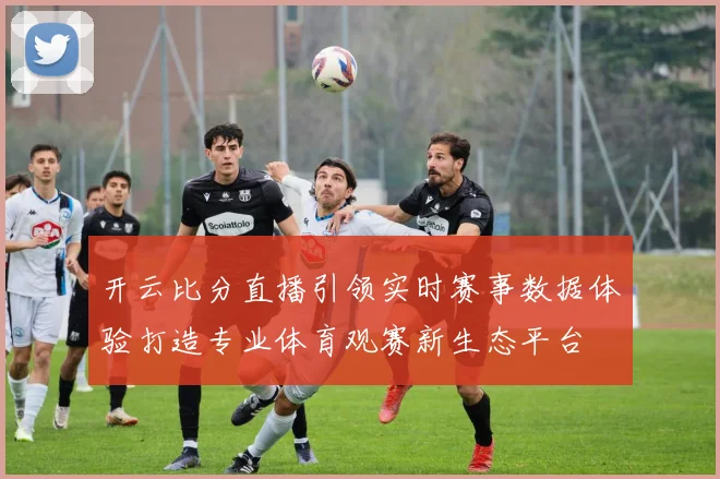 开云比分直播引领实时赛事数据体验打造专业体育观赛新生态平台