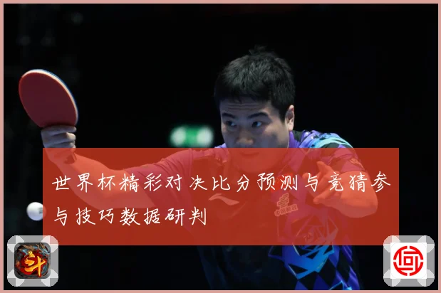 世界杯精彩对决比分预测与竞猜参与技巧数据研判