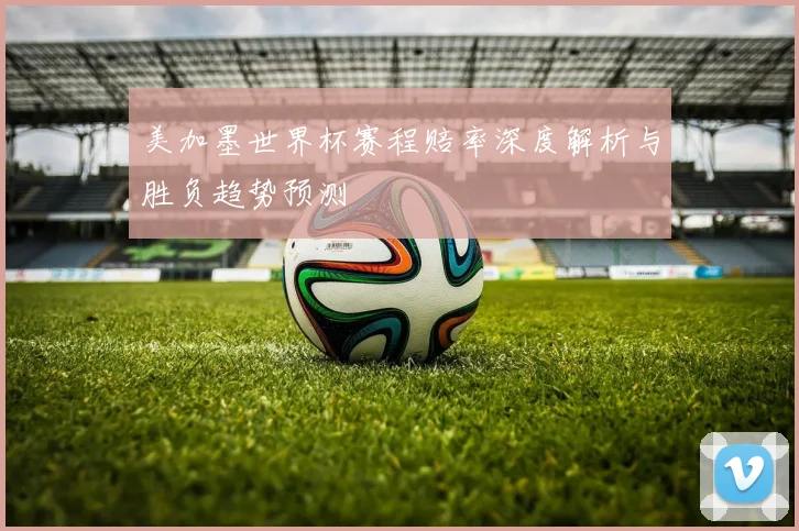 美加墨世界杯赛程赔率深度解析与胜负趋势预测