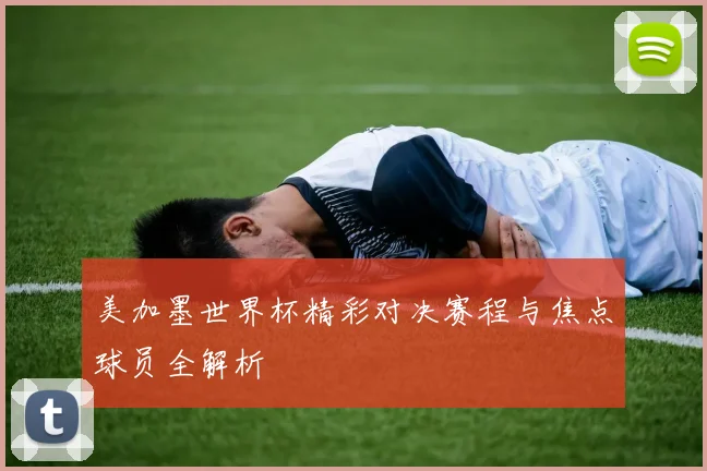 美加墨世界杯精彩对决赛程与焦点球员全解析