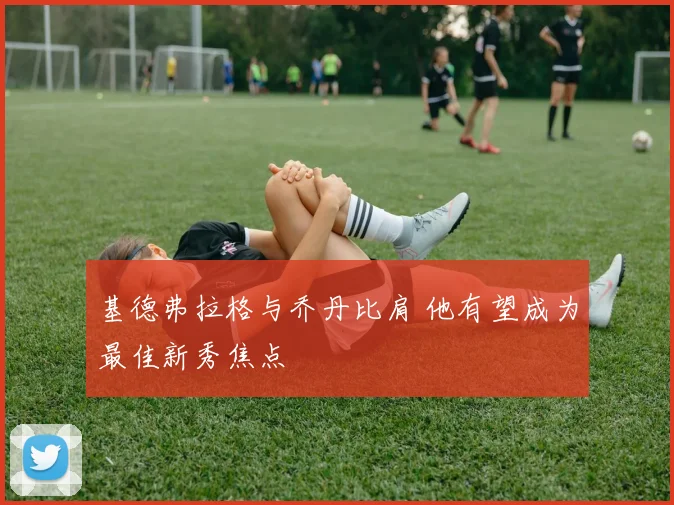 基德弗拉格与乔丹比肩 他有望成为最佳新秀焦点