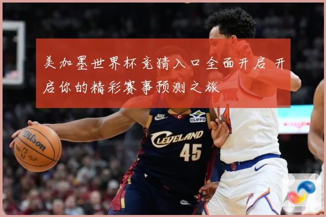 美加墨世界杯竞猜入口全面开启 开启你的精彩赛事预测之旅