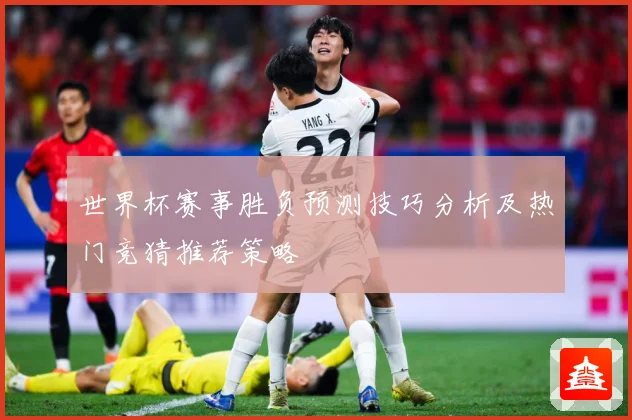 世界杯赛事胜负预测技巧分析及热门竞猜推荐策略