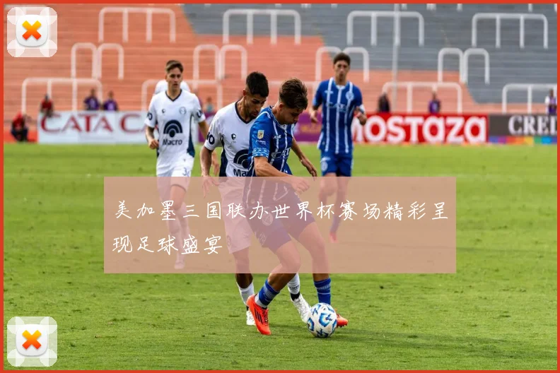 美加墨三国联办世界杯赛场精彩呈现足球盛宴