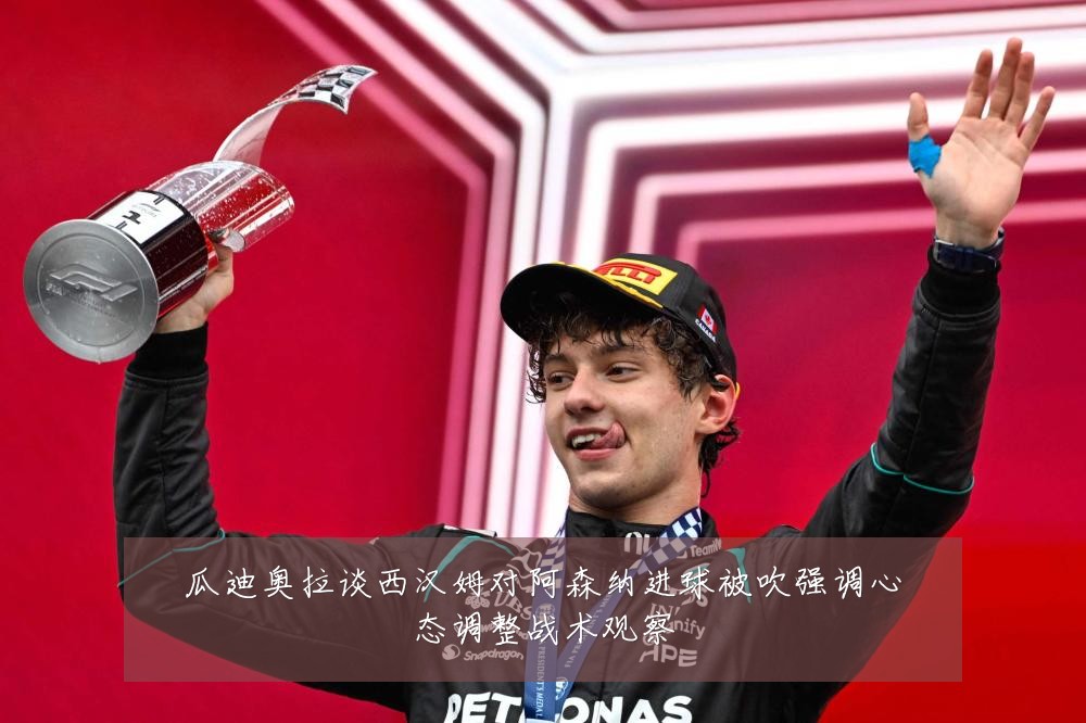 瓜迪奥拉谈西汉姆对阿森纳进球被吹强调心态调整战术观察