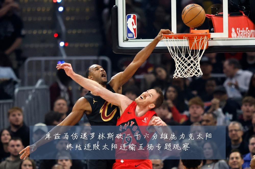库兹马伤退罗林斯砍二十六分雄鹿力克太阳终结连败太阳连输五场专题观察