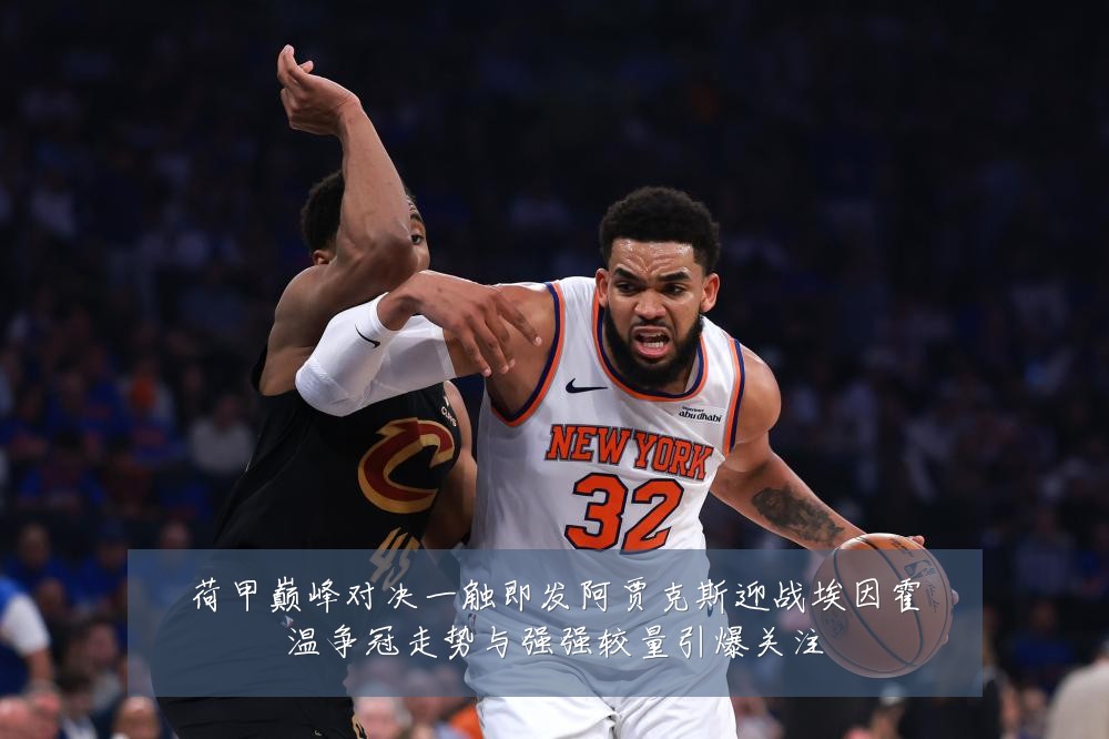 荷甲巅峰对决一触即发阿贾克斯迎战埃因霍温争冠走势与强强较量引爆关注