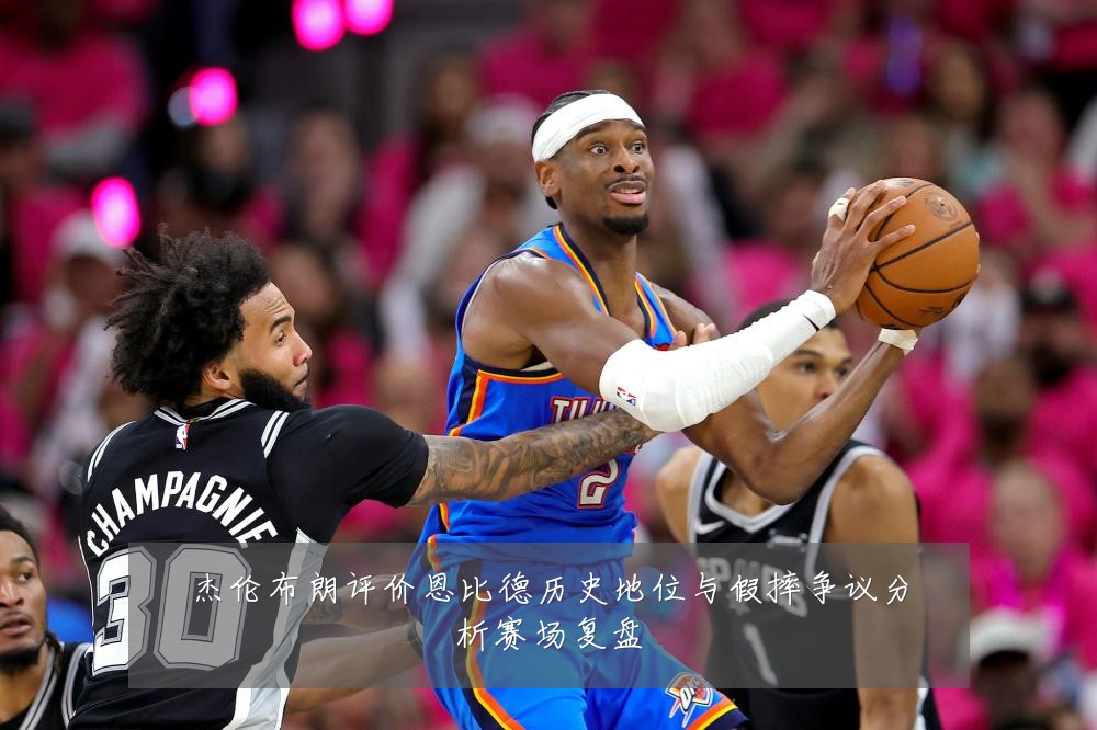 杰伦布朗评价恩比德历史地位与假摔争议分析赛场复盘